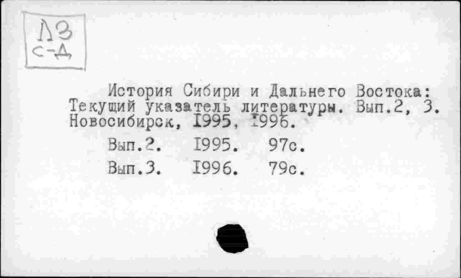 ﻿История Сибири и Дальнего Востока: Текущий указатель литературы. Вып.2, 3. Новосибирск, 1995, Т996.
Вып.2.	1995.	97с.
Вып.З.	1996.	79с.